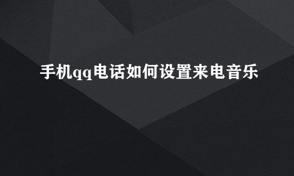 手机qq电话如何设置来电音乐