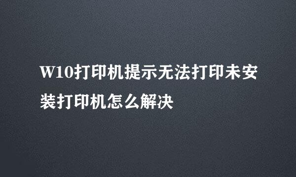 W10打印机提示无法打印未安装打印机怎么解决