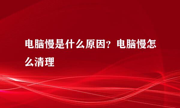 电脑慢是什么原因？电脑慢怎么清理