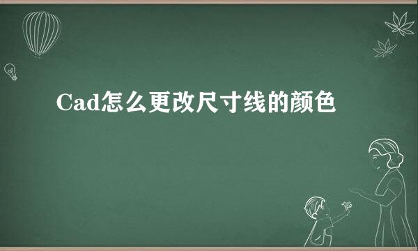 Cad怎么更改尺寸线的颜色