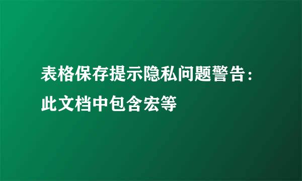 表格保存提示隐私问题警告：此文档中包含宏等