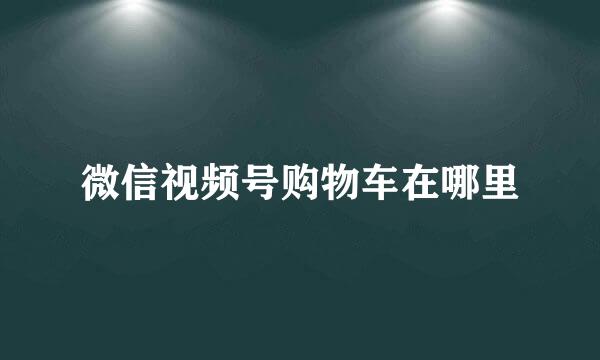 微信视频号购物车在哪里