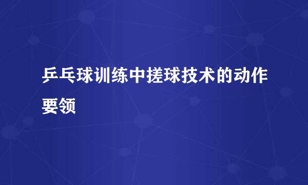 乒乓球训练中搓球技术的动作要领