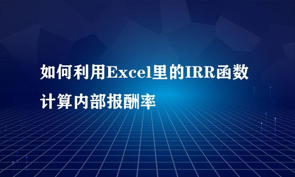 如何利用Excel里的IRR函数计算内部报酬率