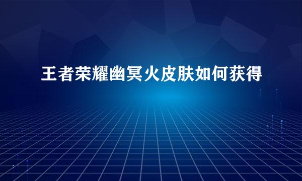 王者荣耀幽冥火皮肤如何获得