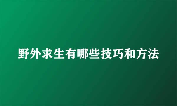 野外求生有哪些技巧和方法