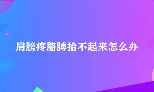 肩膀疼胳膊抬不起来怎么办