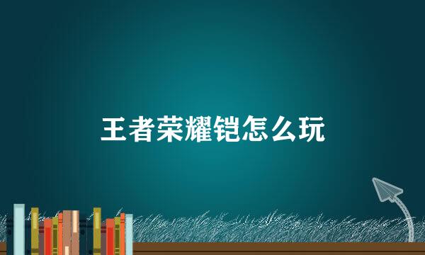 王者荣耀铠怎么玩