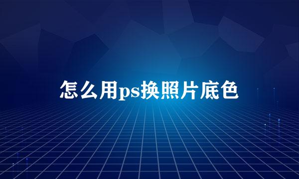 怎么用ps换照片底色