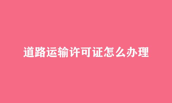 道路运输许可证怎么办理