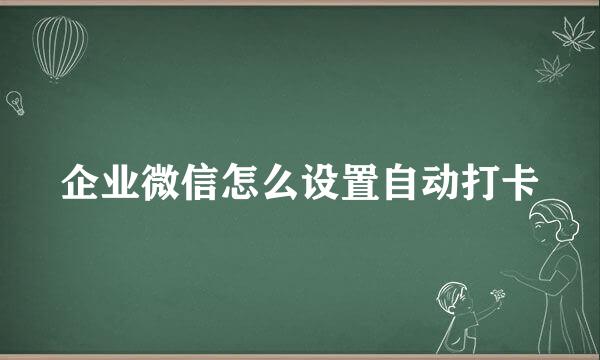 企业微信怎么设置自动打卡
