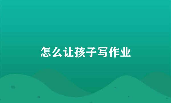 怎么让孩子写作业