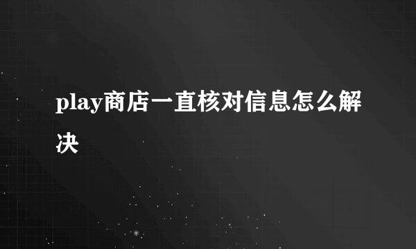 play商店一直核对信息怎么解决
