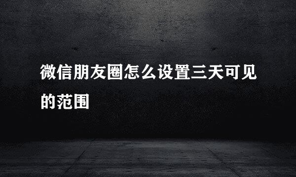微信朋友圈怎么设置三天可见的范围