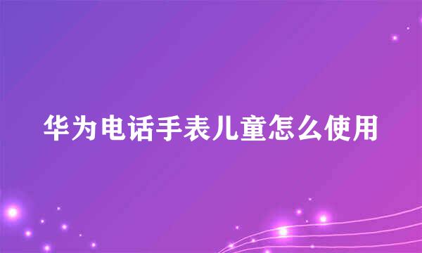 华为电话手表儿童怎么使用
