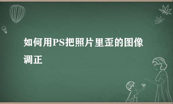 如何用PS把照片里歪的图像调正