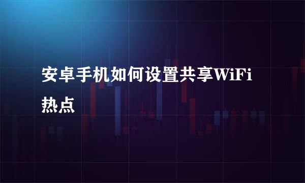 安卓手机如何设置共享WiFi热点