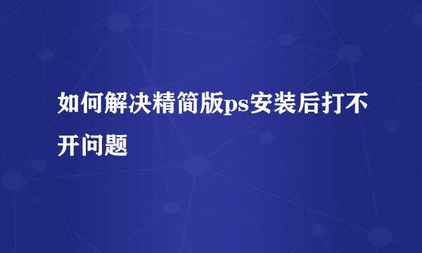 如何解决精简版ps安装后打不开问题