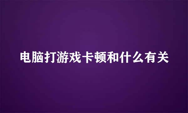电脑打游戏卡顿和什么有关