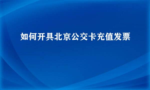如何开具北京公交卡充值发票