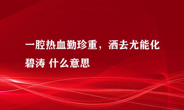 一腔热血勤珍重，洒去尤能化碧涛 什么意思