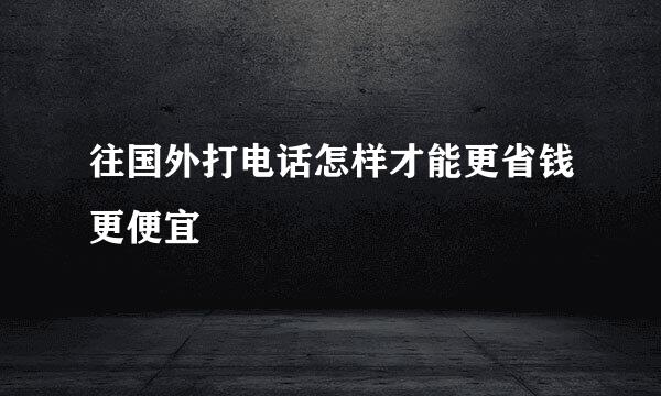 往国外打电话怎样才能更省钱更便宜