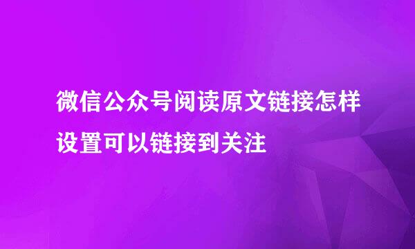 微信公众号阅读原文链接怎样设置可以链接到关注