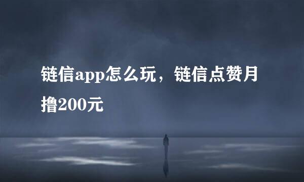 链信app怎么玩，链信点赞月撸200元