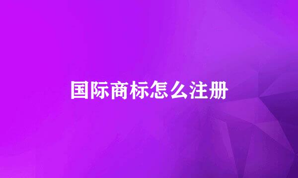 国际商标怎么注册