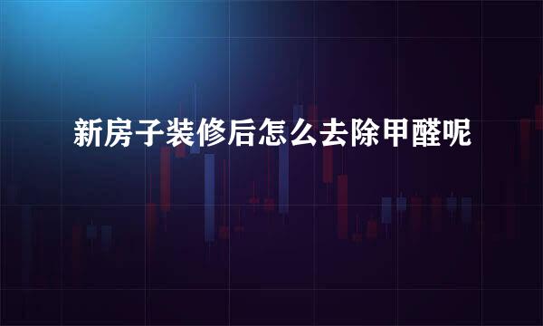 新房子装修后怎么去除甲醛呢