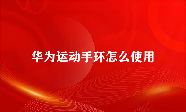 华为运动手环怎么使用