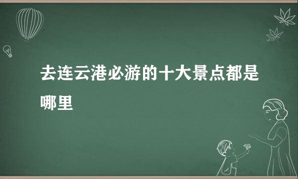 去连云港必游的十大景点都是哪里