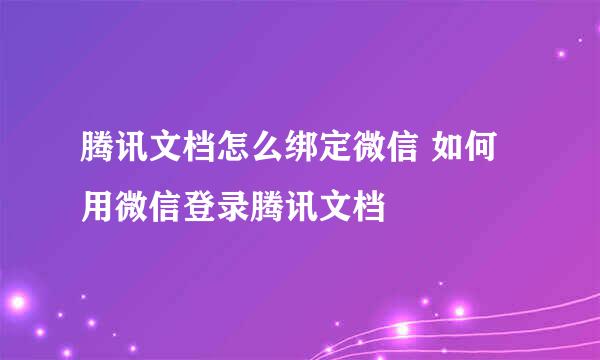 腾讯文档怎么绑定微信 如何用微信登录腾讯文档