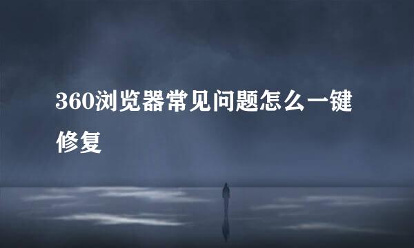 360浏览器常见问题怎么一键修复