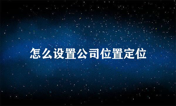 怎么设置公司位置定位