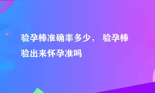 验孕棒准确率多少， 验孕棒验出来怀孕准吗