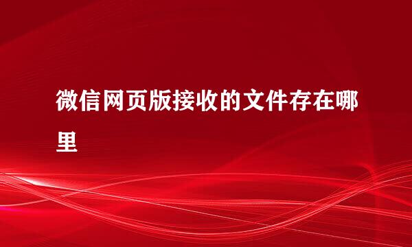微信网页版接收的文件存在哪里