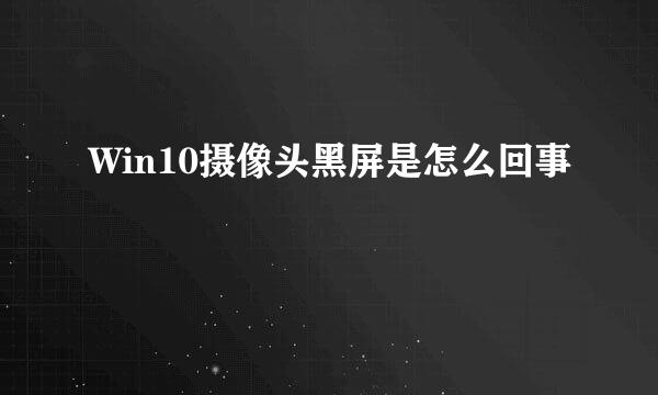 Win10摄像头黑屏是怎么回事