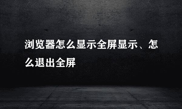 浏览器怎么显示全屏显示、怎么退出全屏