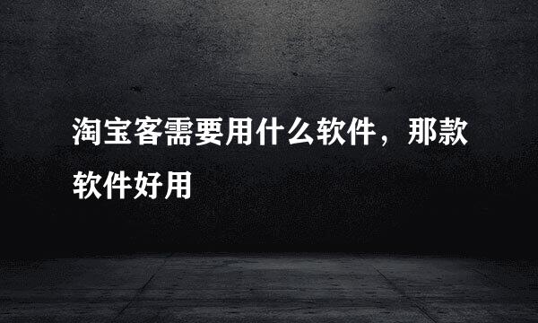 淘宝客需要用什么软件，那款软件好用