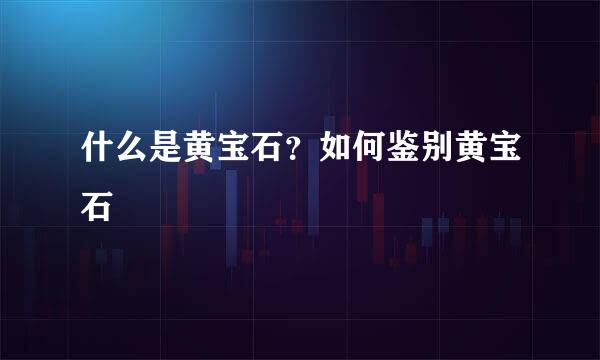 什么是黄宝石？如何鉴别黄宝石
