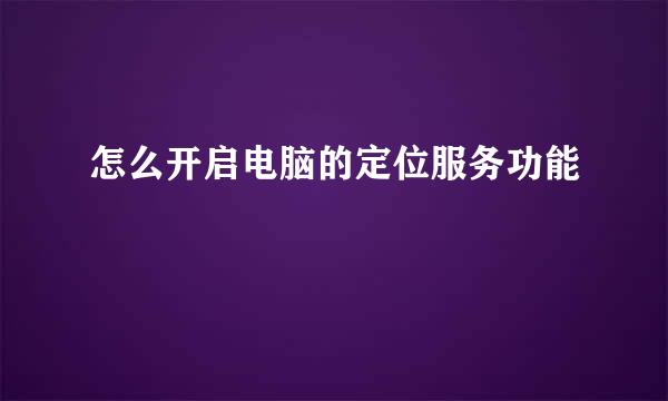 怎么开启电脑的定位服务功能