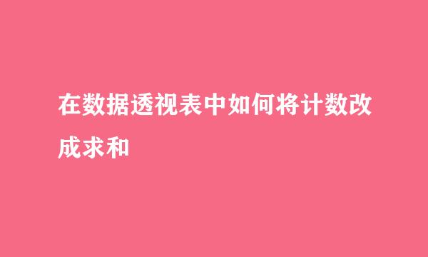 在数据透视表中如何将计数改成求和