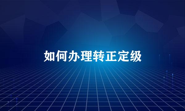 如何办理转正定级