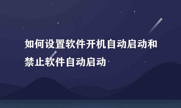 如何设置软件开机自动启动和禁止软件自动启动
