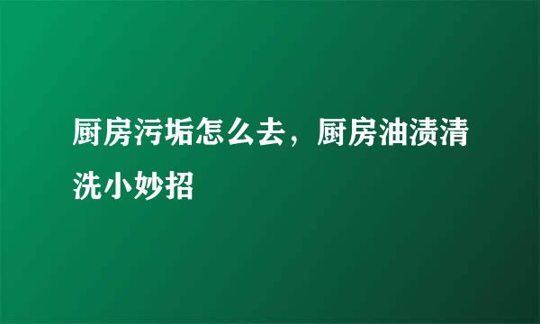 厨房污垢怎么去，厨房油渍清洗小妙招