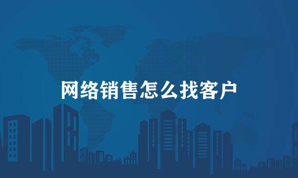 网络销售怎么找客户