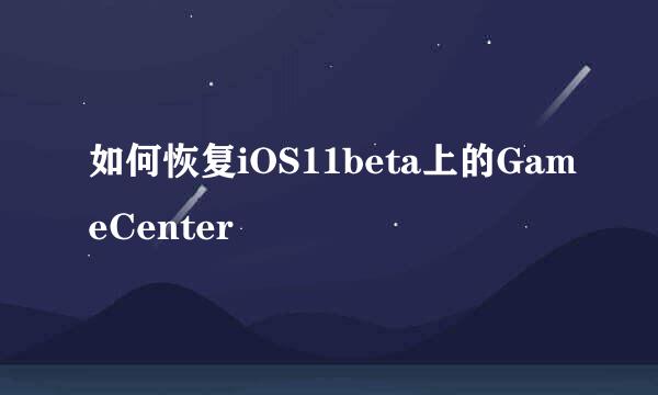 如何恢复iOS11beta上的GameCenter
