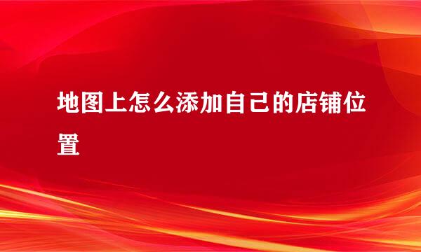 地图上怎么添加自己的店铺位置