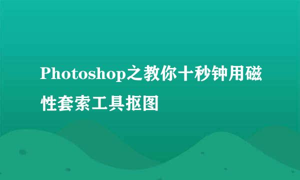 Photoshop之教你十秒钟用磁性套索工具抠图